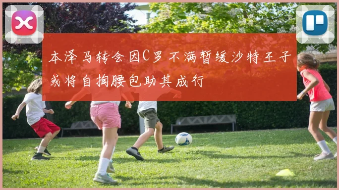 本泽马转会因C罗不满暂缓沙特王子或将自掏腰包助其成行