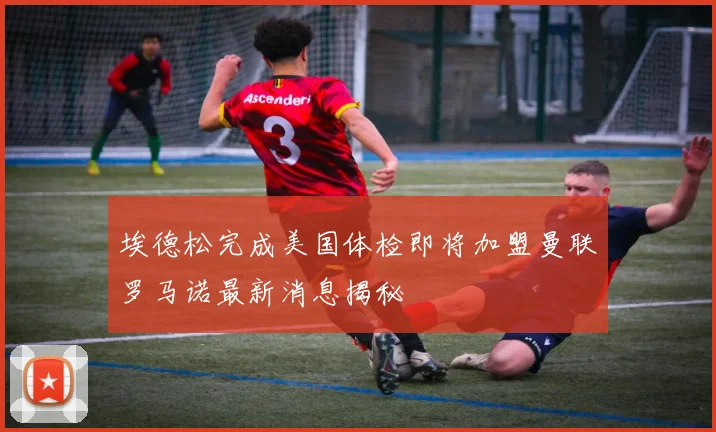 埃德松完成美国体检即将加盟曼联罗马诺最新消息揭秘