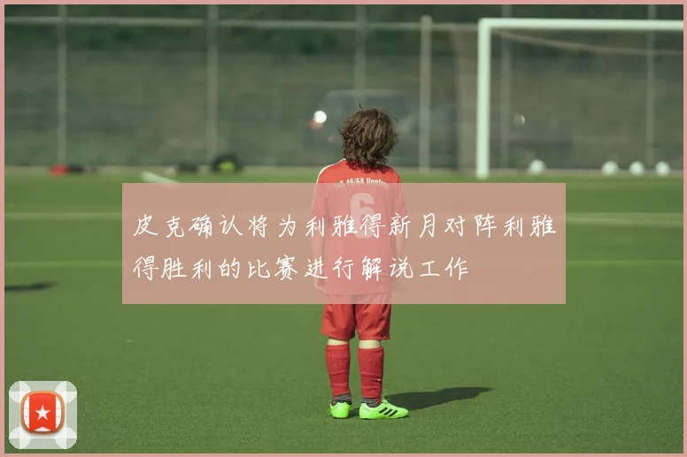 皮克确认将为利雅得新月对阵利雅得胜利的比赛进行解说工作