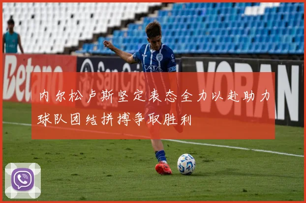 内尔松卢斯坚定表态全力以赴助力球队团结拼搏争取胜利