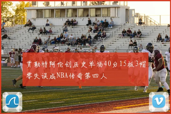 贾勒特阿伦创历史单场40分15板3帽零失误成NBA传奇第四人