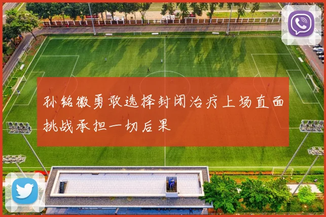 孙铭徽勇敢选择封闭治疗上场直面挑战承担一切后果