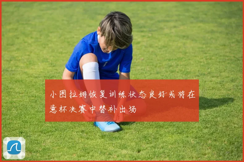 小图拉姆恢复训练状态良好或将在意杯决赛中替补出场