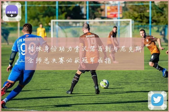 特殊身份助力索汉若马刺与尼克斯会师总决赛必获冠军戒指
