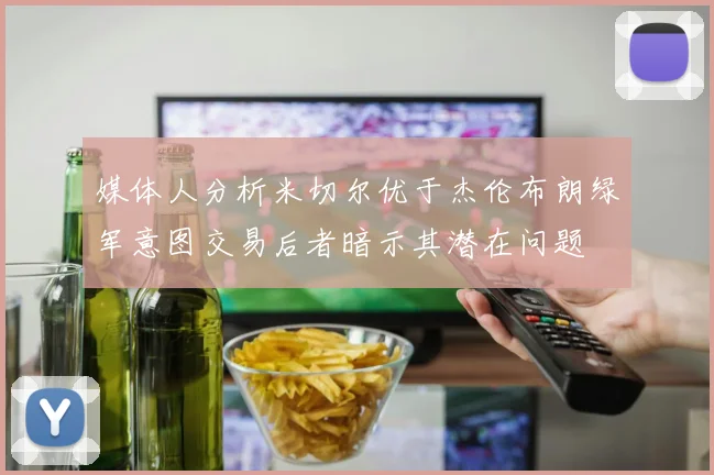 媒体人分析米切尔优于杰伦布朗绿军意图交易后者暗示其潜在问题