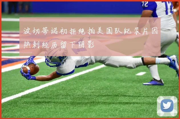 波切蒂诺初拒绝拍美国队纪录片因热刺经历留下阴影