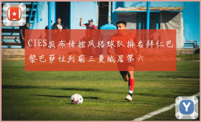 CIES发布传控风格球队排名拜仁巴黎巴萨位列前三曼城居第六