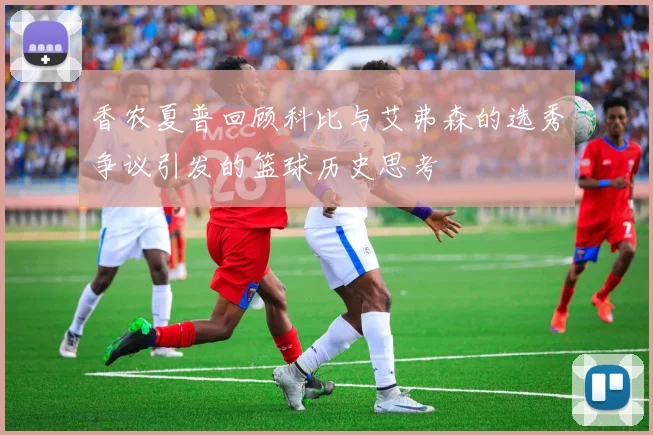 香农夏普回顾科比与艾弗森的选秀争议引发的篮球历史思考