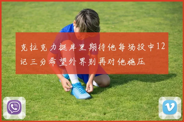克拉克力挺库里期待他每场投中12记三分希望外界别再对他施压