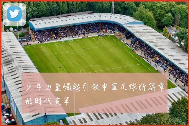 少年力量崛起引领中国足球新篇章的时代变革