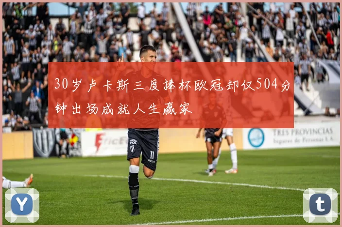 30岁卢卡斯三度捧杯欧冠却仅504分钟出场成就人生赢家
