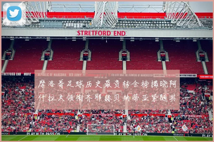 摩洛哥足球历史最贵转会榜揭晓阿什拉夫领衔齐耶赫贝纳蒂亚紧随其后