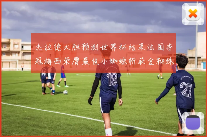 杰拉德大胆预测世界杯结果法国夺冠梅西荣膺最佳小蜘蛛斩获金靴殊荣