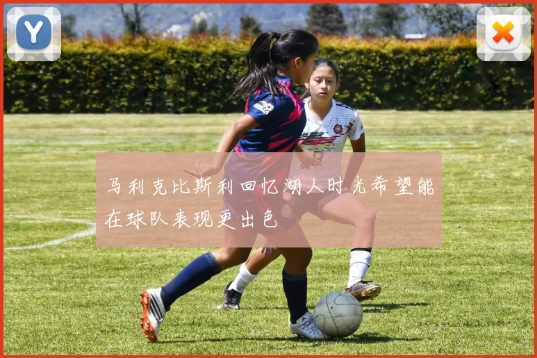 马利克比斯利回忆湖人时光希望能在球队表现更出色