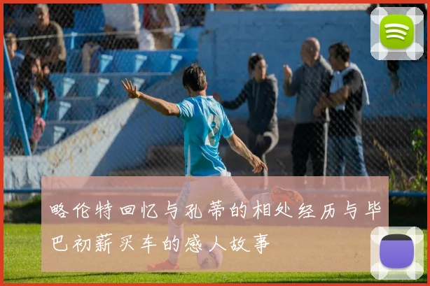 略伦特回忆与孔蒂的相处经历与毕巴初薪买车的感人故事