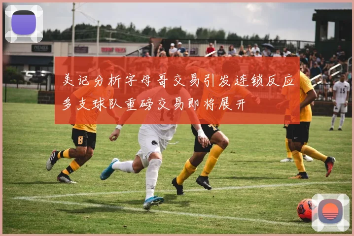 美记分析字母哥交易引发连锁反应多支球队重磅交易即将展开