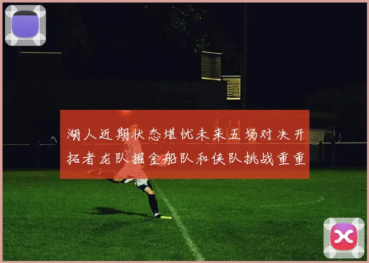 湖人近期状态堪忧未来五场对决开拓者龙队掘金船队和侠队挑战重重