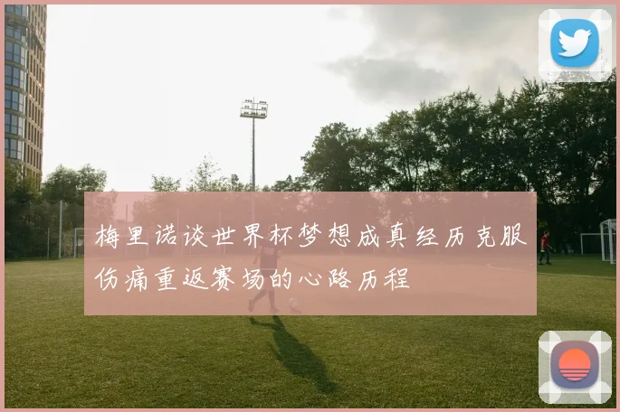 梅里诺谈世界杯梦想成真经历克服伤痛重返赛场的心路历程