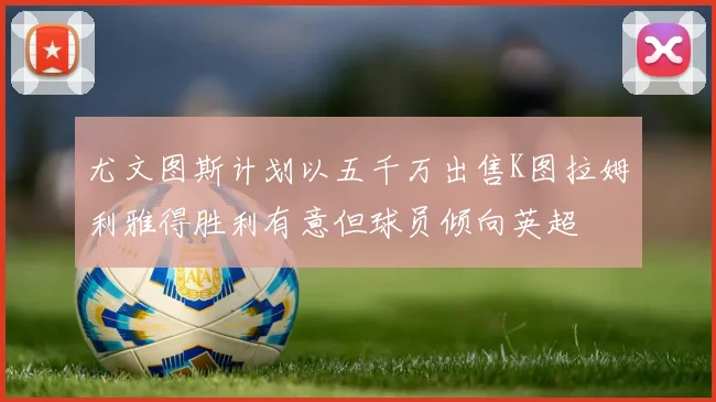 尤文图斯计划以五千万出售K图拉姆利雅得胜利有意但球员倾向英超